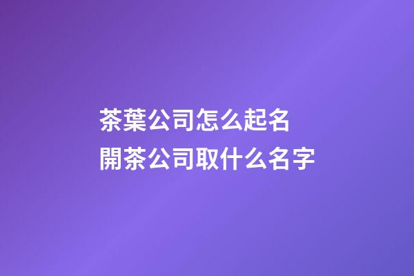 茶葉公司怎么起名 開茶公司取什么名字-第1張-公司起名-玄機(jī)派